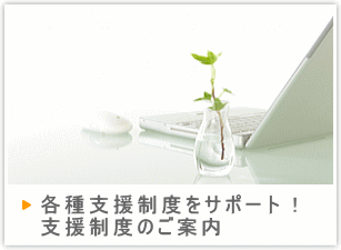 各種支援制度をサポート!支援制度のご案内